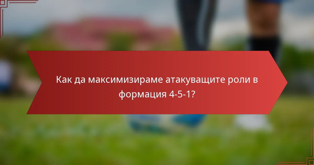 Как да максимизираме атакуващите роли в формация 4-5-1?