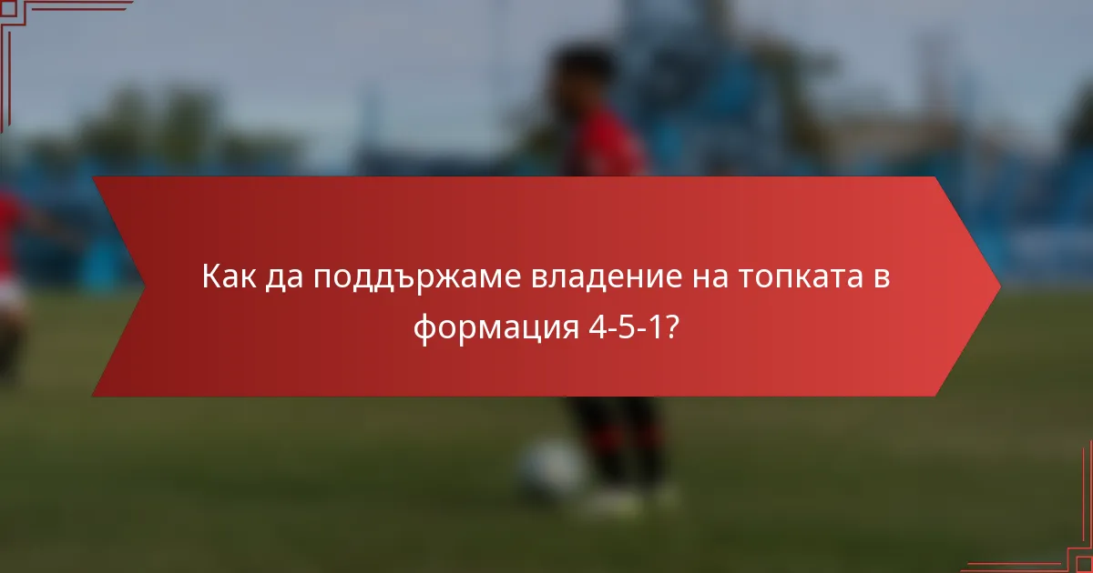 Как да поддържаме владение на топката в формация 4-5-1?