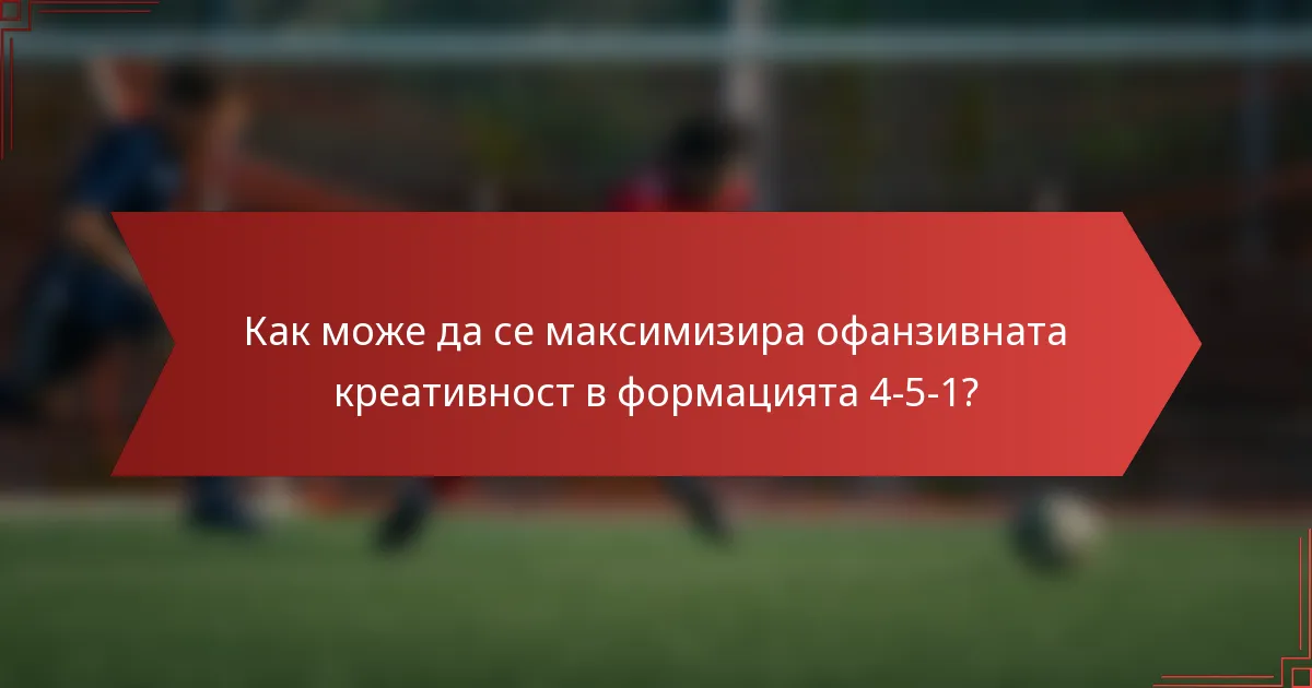 Как може да се максимизира офанзивната креативност в формацията 4-5-1?