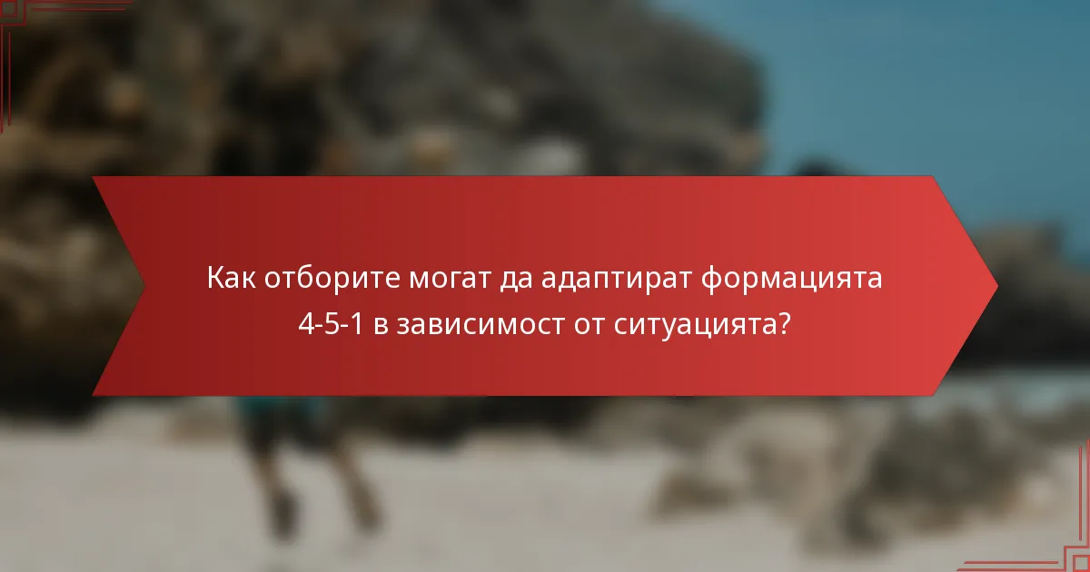 Как отборите могат да адаптират формацията 4-5-1 в зависимост от ситуацията?