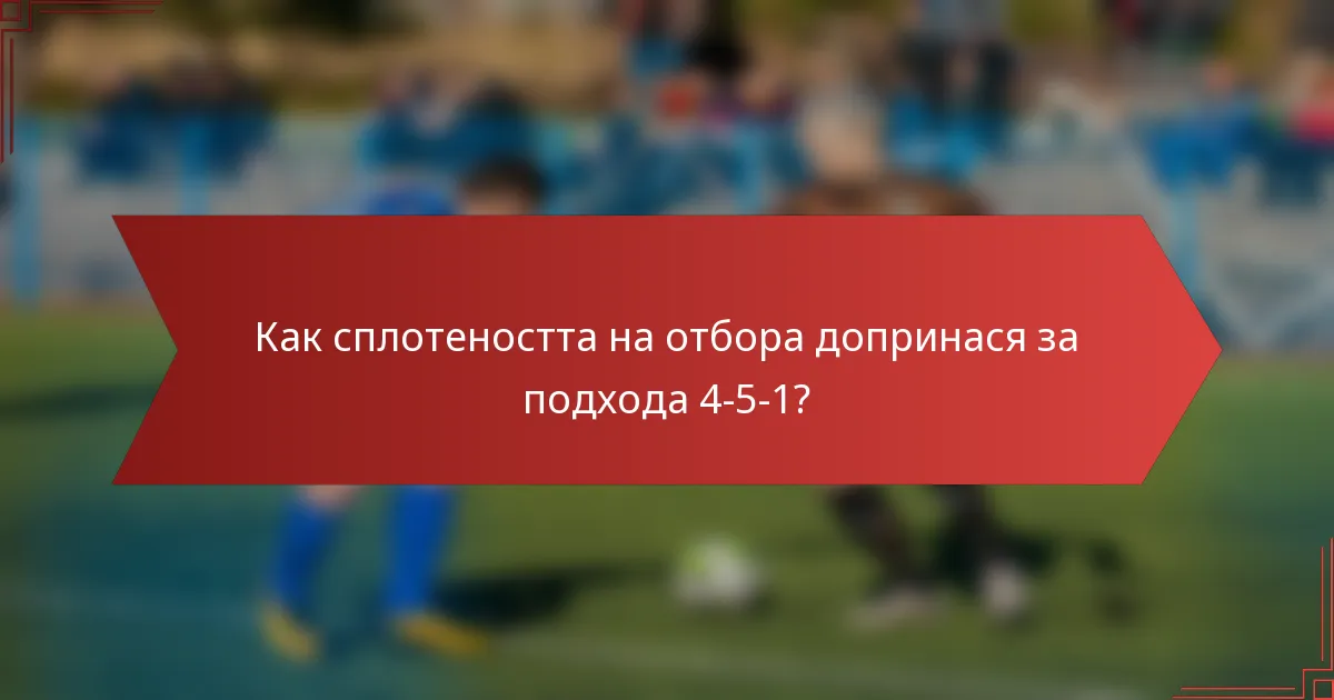 Как сплотеността на отбора допринася за подхода 4-5-1?
