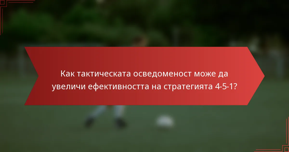 Как тактическата осведоменост може да увеличи ефективността на стратегията 4-5-1?