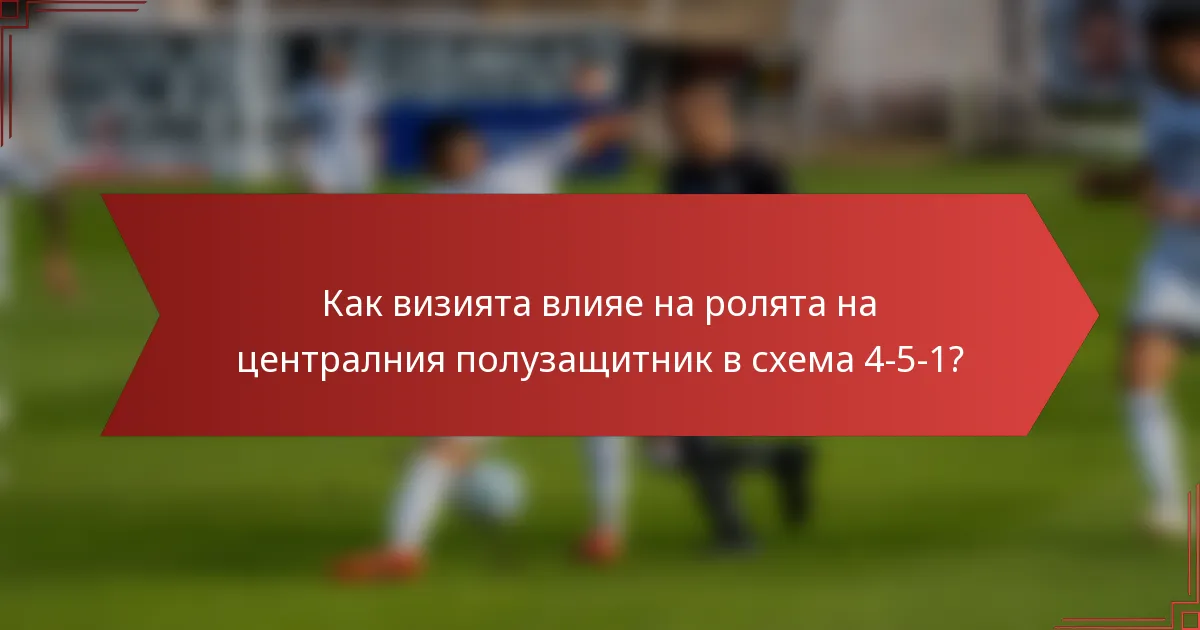 Как визията влияе на ролята на централния полузащитник в схема 4-5-1?