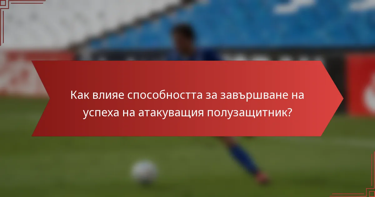 Как влияе способността за завършване на успеха на атакуващия полузащитник?