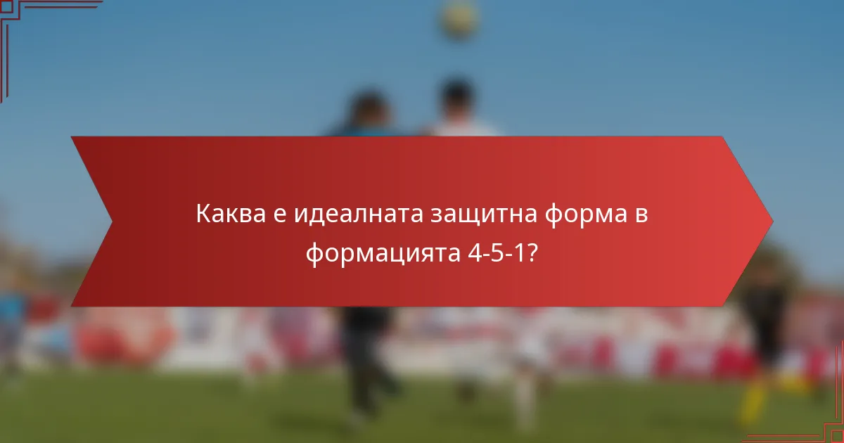Каква е идеалната защитна форма в формацията 4-5-1?
