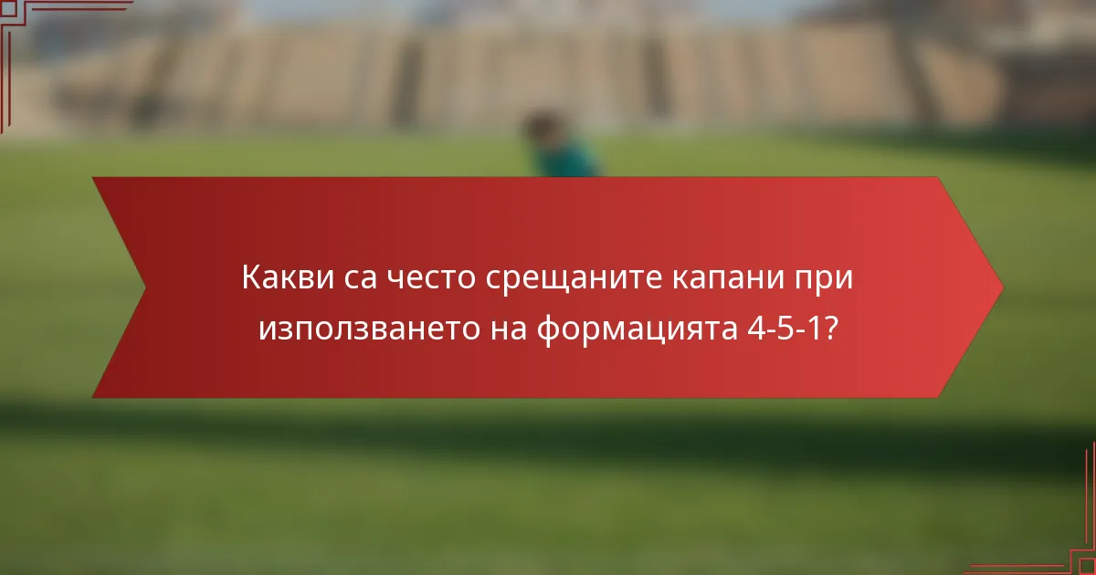 Какви са често срещаните капани при използването на формацията 4-5-1?
