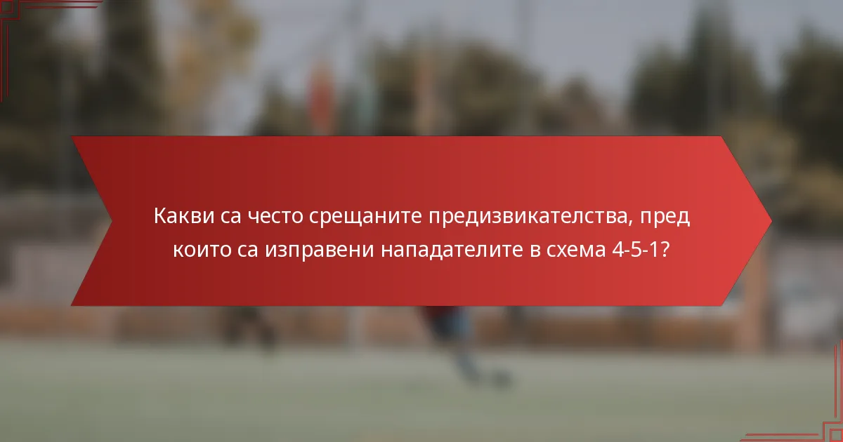 Какви са често срещаните предизвикателства, пред които са изправени нападателите в схема 4-5-1?
