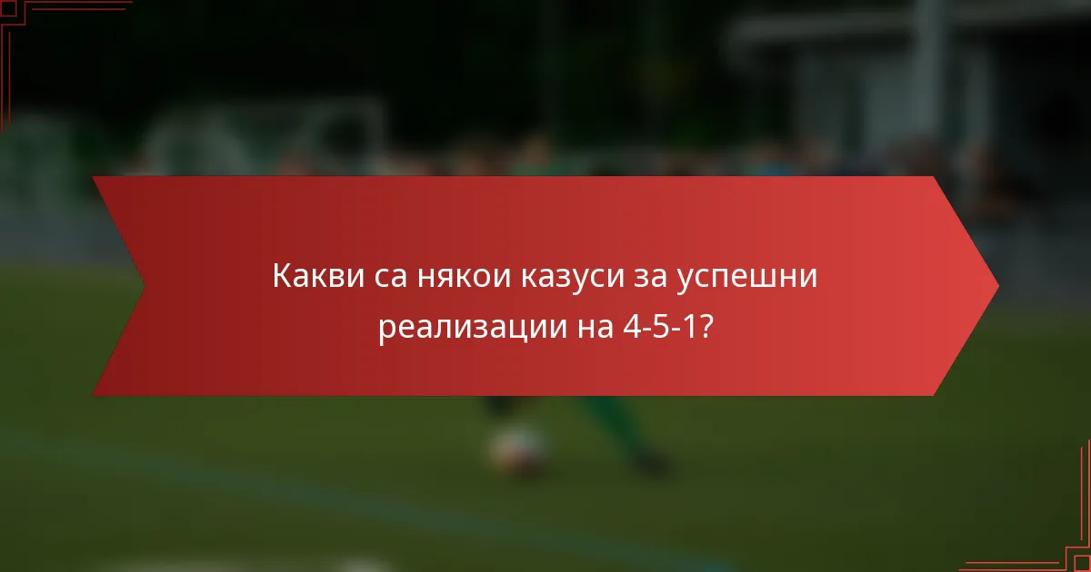 Какви са някои казуси за успешни реализации на 4-5-1?