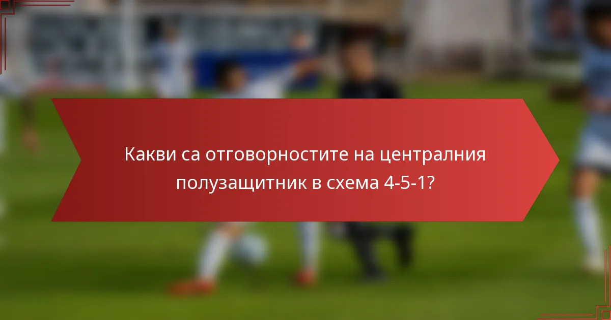 Какви са отговорностите на централния полузащитник в схема 4-5-1?