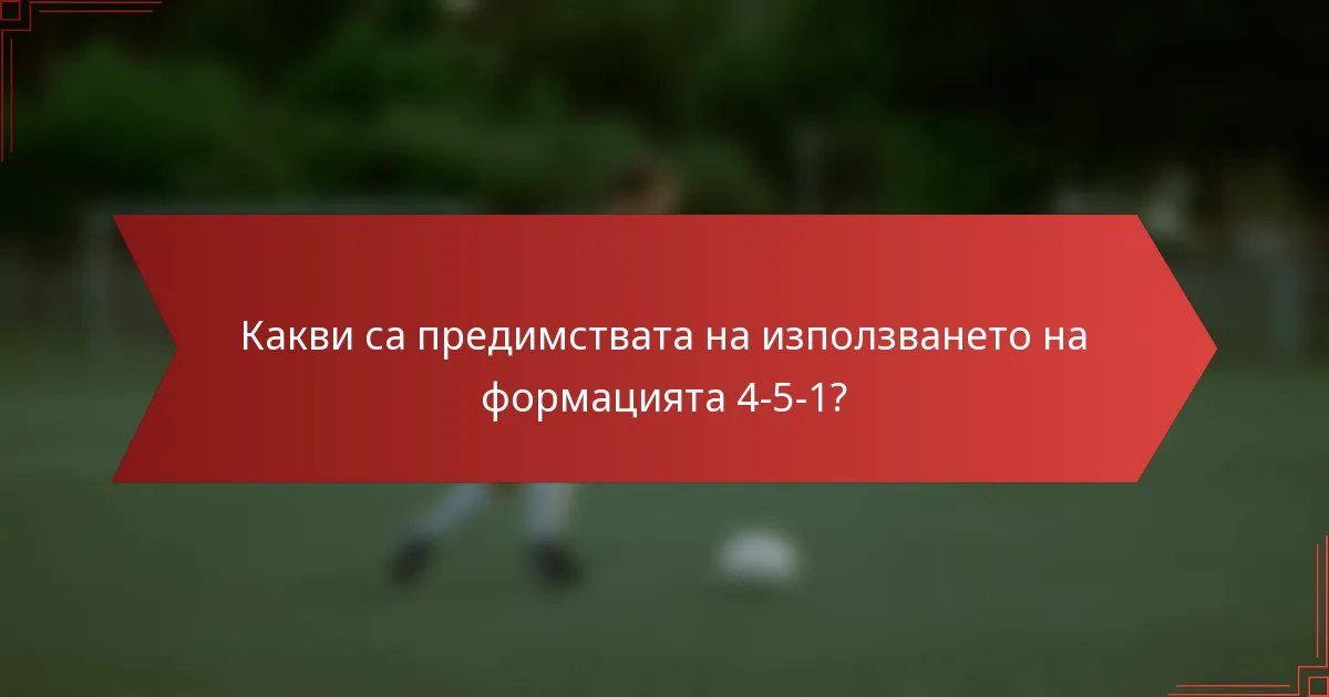 Какви са предимствата на използването на формацията 4-5-1?