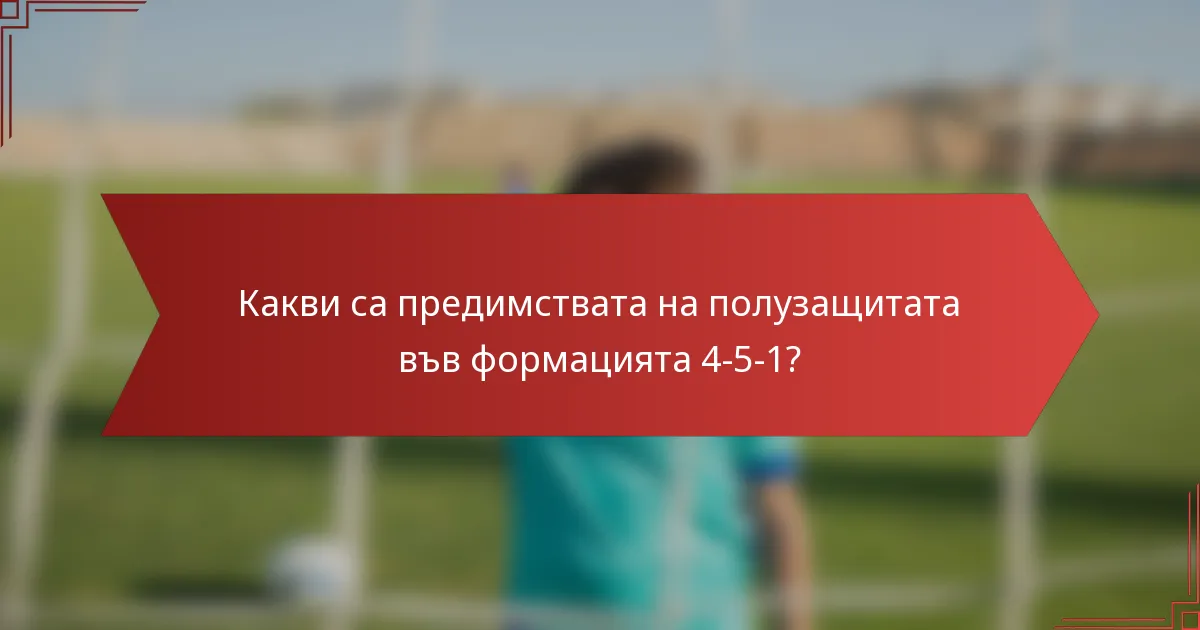 Какви са предимствата на полузащитата във формацията 4-5-1?